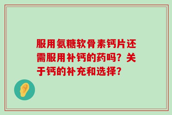 服用氨糖软骨素钙片还需服用补钙的药吗？关于钙的补充和选择？-第1张图片-氨糖科普网