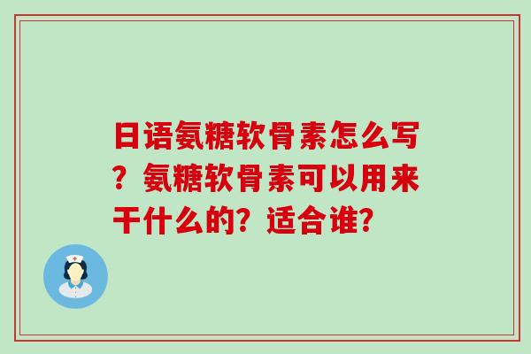 日语氨糖软骨素怎么写？氨糖软骨素可以用来干什么的？适合谁？-第1张图片-氨糖科普网