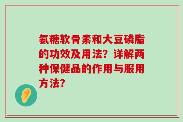 氨糖软骨素和大豆磷脂的功效及用法?详解两种保健品的作用与服用方法?-第1张图片-氨糖科普网 氨糖软骨素和大豆磷脂的功效及用法?详解两种保健品的作用与服用方法?-第1张图片-氨糖科普网