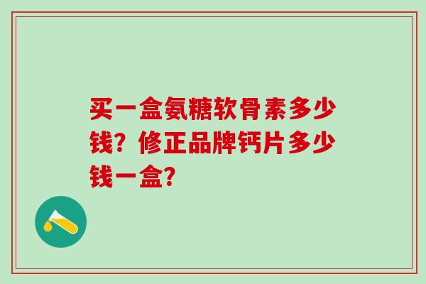 买一盒氨糖软骨素多少钱？修正品牌钙片多少钱一盒？-第1张图片-氨糖科普网