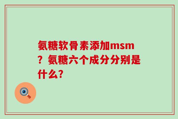氨糖软骨素添加msm?氨糖六个成分分别是什么?-第1张图片-氨糖科普网 氨糖软骨素添加msm?氨糖六个成分分别是什么?-第1张图片-氨糖科普网