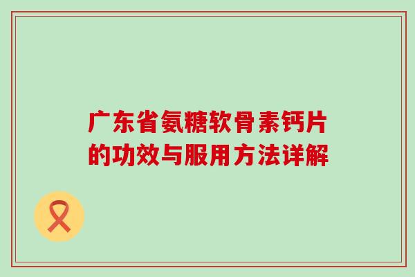 广东省氨糖软骨素钙片的功效与服用方法详解-第1张图片-氨糖科普网 广东省氨糖软骨素钙片的功效与服用方法详解-第1张图片-氨糖科普网