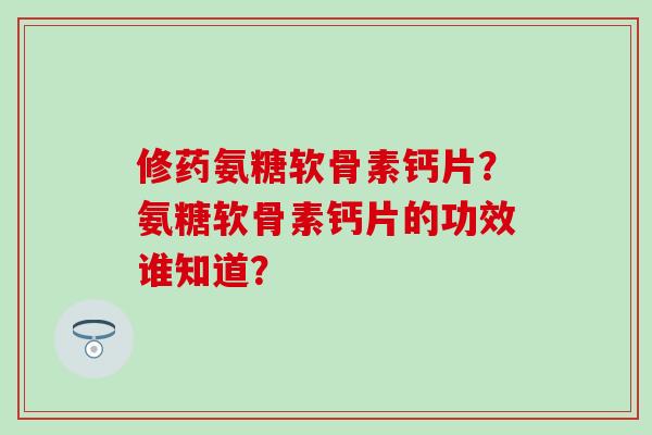 修药氨糖软骨素钙片？氨糖软骨素钙片的功效谁知道？-第1张图片-氨糖科普网