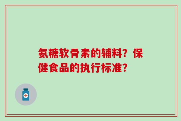 氨糖软骨素的辅料?保健食品的执行标准?-第1张图片-氨糖科普网 氨糖软骨素的辅料?保健食品的执行标准?-第1张图片-氨糖科普网