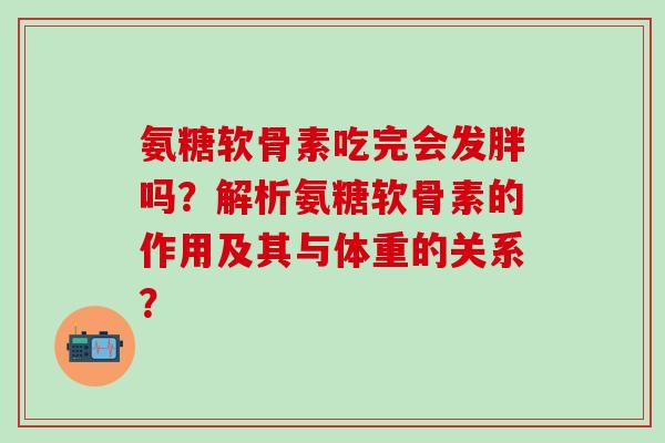 氨糖软骨素吃完会发胖吗?解析氨糖软骨素的作用及其与体重的关系?-第1张图片-氨糖科普网 氨糖软骨素吃完会发胖吗?解析氨糖软骨素的作用及其与体重的关系?-第1张图片-氨糖科普网