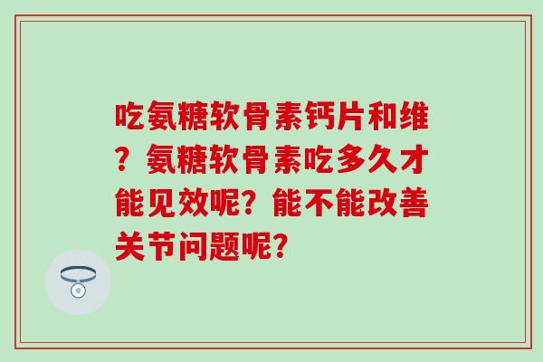 吃氨糖软骨素钙片和维?氨糖软骨素吃多久才能见效呢?能不能改善关节问题呢?-第1张图片-氨糖科普网 吃氨糖软骨素钙片和维?氨糖软骨素吃多久才能见效呢?能不能改善关节问题呢?-第1张图片-氨糖科普网