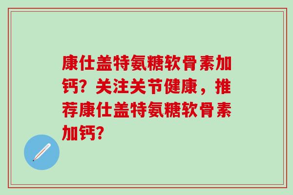 康仕盖特氨糖软骨素加钙?关注关节健康,推荐康仕盖特氨糖软骨素加钙?-第1张图片-氨糖科普网 康仕盖特氨糖软骨素加钙?关注关节健康,推荐康仕盖特氨糖软骨素加钙?-第1张图片-氨糖科普网