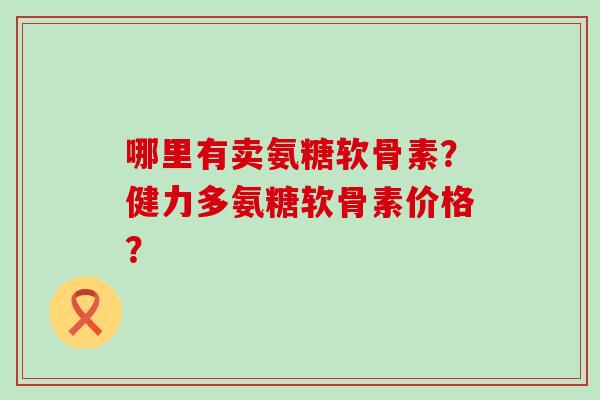 哪里有卖氨糖软骨素?健力多氨糖软骨素价格?-第1张图片-氨糖科普网 哪里有卖氨糖软骨素?健力多氨糖软骨素价格?-第1张图片-氨糖科普网