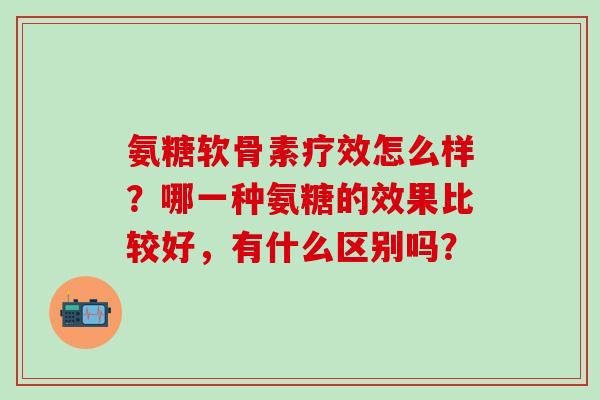 氨糖软骨素疗效怎么样？哪一种氨糖的效果比较好，有什么区别吗？-第1张图片-氨糖科普网