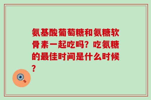 氨基酸葡萄糖和氨糖软骨素一起吃吗?吃氨糖的最佳时间是什么时候?-第1张图片-氨糖科普网 氨基酸葡萄糖和氨糖软骨素一起吃吗?吃氨糖的最佳时间是什么时候?-第1张图片-氨糖科普网