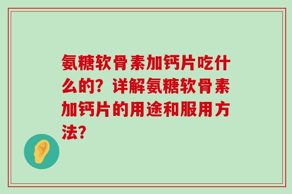 氨糖软骨素加钙片吃什么的?详解氨糖软骨素加钙片的用途和服用方法?-第1张图片-氨糖科普网 氨糖软骨素加钙片吃什么的?详解氨糖软骨素加钙片的用途和服用方法?-第1张图片-氨糖科普网