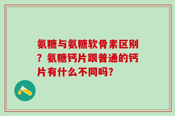 氨糖与氨糖软骨素区别?氨糖钙片跟普通的钙片有什么不同吗?-第1张图片-氨糖科普网 氨糖与氨糖软骨素区别?氨糖钙片跟普通的钙片有什么不同吗?-第1张图片-氨糖科普网