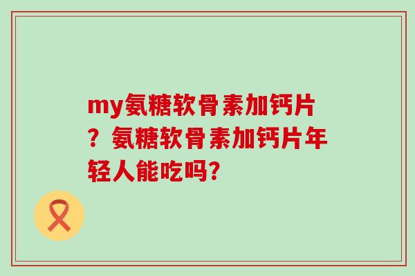 my氨糖软骨素加钙片?氨糖软骨素加钙片年轻人能吃吗?-第1张图片-氨糖科普网 my氨糖软骨素加钙片?氨糖软骨素加钙片年轻人能吃吗?-第1张图片-氨糖科普网