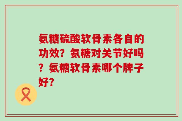 氨糖硫酸软骨素各自的功效？氨糖对关节好吗？氨糖软骨素哪个牌子好？-第1张图片-氨糖科普网