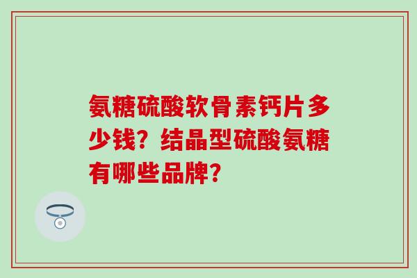 氨糖硫酸软骨素钙片多少钱?结晶型硫酸氨糖有哪些品牌?-第1张图片-氨糖科普网 氨糖硫酸软骨素钙片多少钱?结晶型硫酸氨糖有哪些品牌?-第1张图片-氨糖科普网