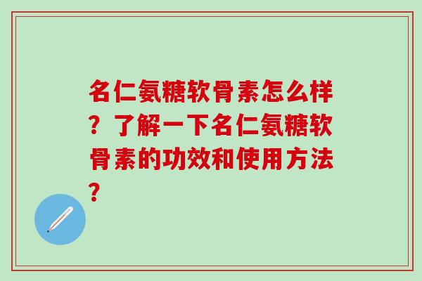 名仁氨糖软骨素怎么样?了解一下名仁氨糖软骨素的功效和使用方法?-第1张图片-氨糖科普网 名仁氨糖软骨素怎么样?了解一下名仁氨糖软骨素的功效和使用方法?-第1张图片-氨糖科普网