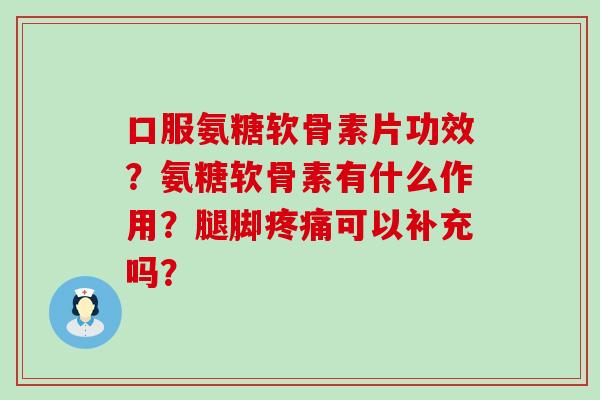口服氨糖软骨素片功效?氨糖软骨素有什么作用?腿脚疼痛可以补充吗?-第1张图片-氨糖科普网 口服氨糖软骨素片功效?氨糖软骨素有什么作用?腿脚疼痛可以补充吗?-第1张图片-氨糖科普网