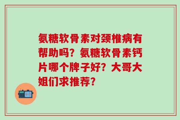 氨糖软骨素对颈椎病有帮助吗?氨糖软骨素钙片哪个牌子好?大哥大姐们求推荐?-第1张图片-氨糖科普网 氨糖软骨素对颈椎病有帮助吗?氨糖软骨素钙片哪个牌子好?大哥大姐们求推荐?-第1张图片-氨糖科普网