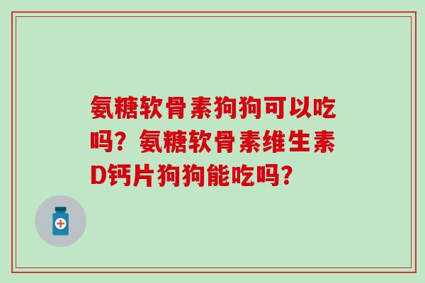 氨糖软骨素狗狗可以吃吗？氨糖软骨素维生素D钙片狗狗能吃吗？-第1张图片-氨糖科普网
