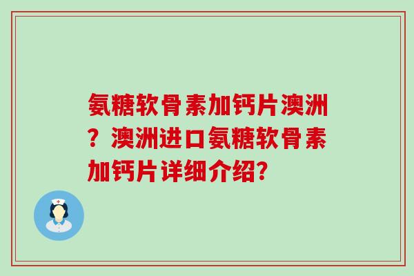 氨糖软骨素加钙片澳洲?澳洲进口氨糖软骨素加钙片详细介绍?-第1张图片-氨糖科普网 氨糖软骨素加钙片澳洲?澳洲进口氨糖软骨素加钙片详细介绍?-第1张图片-氨糖科普网