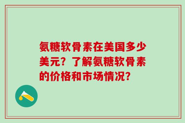 氨糖软骨素在美国多少美元?了解氨糖软骨素的价格和市场情况?-第1张图片-氨糖科普网 氨糖软骨素在美国多少美元?了解氨糖软骨素的价格和市场情况?-第1张图片-氨糖科普网