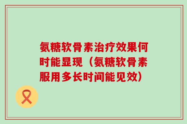 氨糖软骨素治疗效果何时能显现(氨糖软骨素服用多长时间能见效)-第1张图片-氨糖科普网 氨糖软骨素治疗效果何时能显现(氨糖软骨素服用多长时间能见效)-第1张图片-氨糖科普网