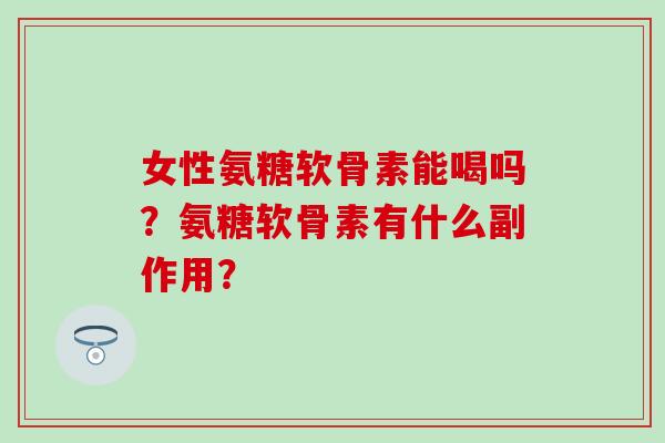 女性氨糖软骨素能喝吗?氨糖软骨素有什么副作用?-第1张图片-氨糖科普网 女性氨糖软骨素能喝吗?氨糖软骨素有什么副作用?-第1张图片-氨糖科普网