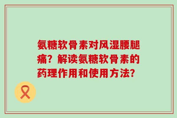 氨糖软骨素对风湿腰腿痛?解读氨糖软骨素的药理作用和使用方法?-第1张图片-氨糖科普网 氨糖软骨素对风湿腰腿痛?解读氨糖软骨素的药理作用和使用方法?-第1张图片-氨糖科普网