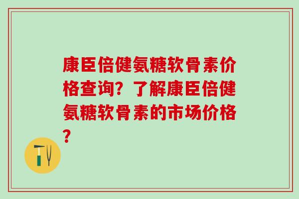 康臣倍健氨糖软骨素价格查询？了解康臣倍健氨糖软骨素的市场价格？-第1张图片-氨糖科普网
