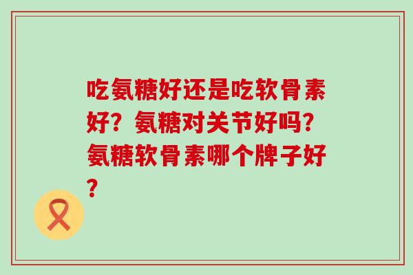 吃氨糖好还是吃软骨素好?氨糖对关节好吗?氨糖软骨素哪个牌子好?-第1张图片-氨糖科普网 吃氨糖好还是吃软骨素好?氨糖对关节好吗?氨糖软骨素哪个牌子好?-第1张图片-氨糖科普网