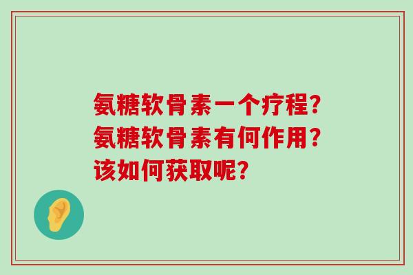 氨糖软骨素一个疗程？氨糖软骨素有何作用？该如何获取呢？-第1张图片-氨糖科普网