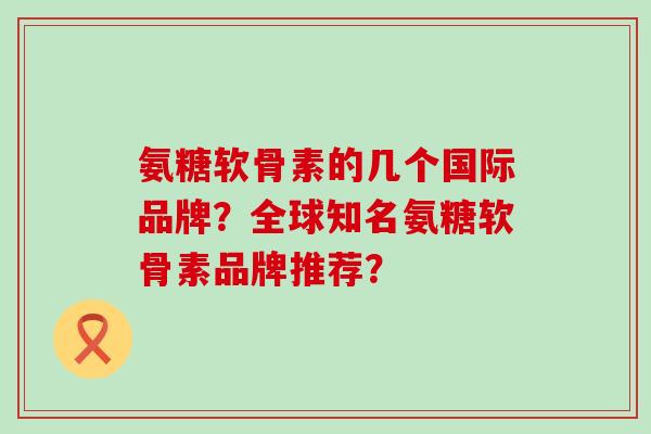 氨糖软骨素的几个国际品牌?全球知名氨糖软骨素品牌推荐?-第1张图片-氨糖科普网 氨糖软骨素的几个国际品牌?全球知名氨糖软骨素品牌推荐?-第1张图片-氨糖科普网
