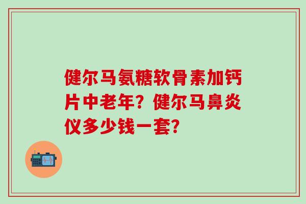 健尔马氨糖软骨素加钙片中老年?健尔马鼻炎仪多少钱一套?-第1张图片-氨糖科普网 健尔马氨糖软骨素加钙片中老年?健尔马鼻炎仪多少钱一套?-第1张图片-氨糖科普网