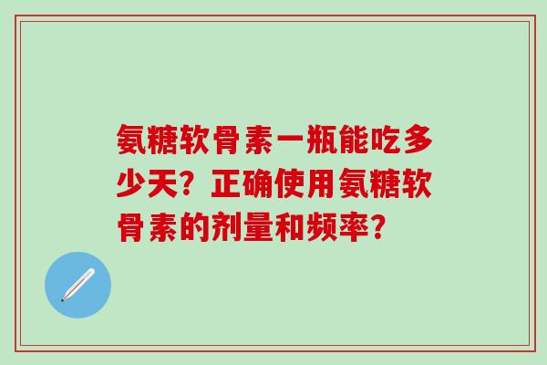 氨糖软骨素一瓶能吃多少天?正确使用氨糖软骨素的剂量和频率?-第1张图片-氨糖科普网 氨糖软骨素一瓶能吃多少天?正确使用氨糖软骨素的剂量和频率?-第1张图片-氨糖科普网