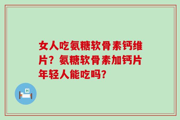 女人吃氨糖软骨素钙维片？氨糖软骨素加钙片年轻人能吃吗？-第1张图片-氨糖科普网