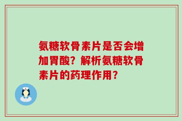 氨糖软骨素片是否会增加胃酸?解析氨糖软骨素片的药理作用?-第1张图片-氨糖科普网 氨糖软骨素片是否会增加胃酸?解析氨糖软骨素片的药理作用?-第1张图片-氨糖科普网
