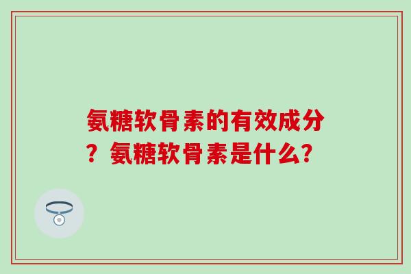氨糖软骨素的有效成分?氨糖软骨素是什么?-第1张图片-氨糖科普网 氨糖软骨素的有效成分?氨糖软骨素是什么?-第1张图片-氨糖科普网