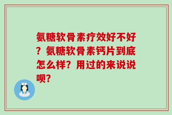 氨糖软骨素疗效好不好?氨糖软骨素钙片到底怎么样?用过的来说说呗?-第1张图片-氨糖科普网 氨糖软骨素疗效好不好?氨糖软骨素钙片到底怎么样?用过的来说说呗?-第1张图片-氨糖科普网