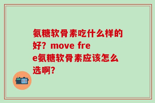 氨糖软骨素吃什么样的好？move free氨糖软骨素应该怎么选啊？-第1张图片-氨糖科普网