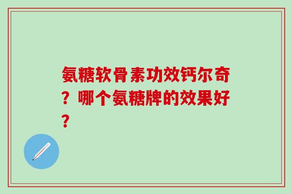 氨糖软骨素功效钙尔奇？哪个氨糖牌的效果好？-第1张图片-氨糖科普网