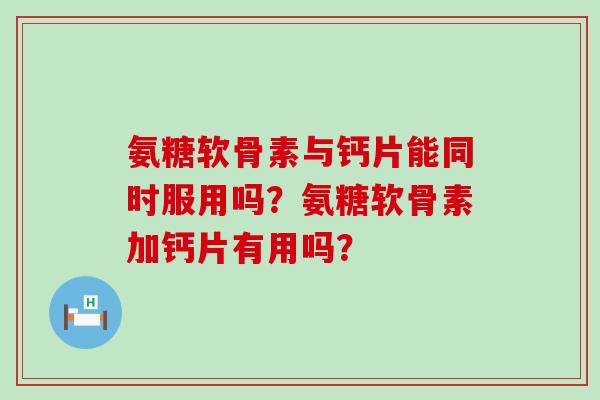 氨糖软骨素与钙片能同时服用吗？氨糖软骨素加钙片有用吗？-第1张图片-氨糖科普网