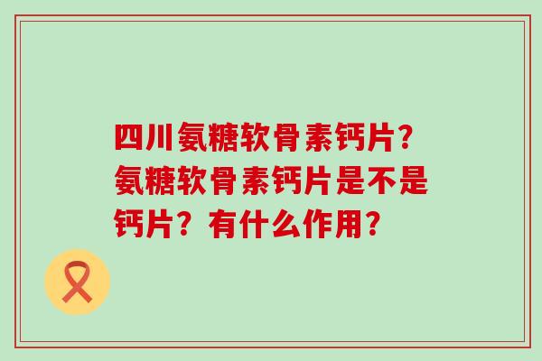 四川氨糖软骨素钙片？氨糖软骨素钙片是不是钙片？有什么作用？-第1张图片-氨糖科普网
