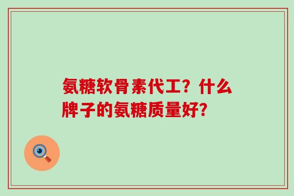 氨糖软骨素代工?什么牌子的氨糖质量好?-第1张图片-氨糖科普网 氨糖软骨素代工?什么牌子的氨糖质量好?-第1张图片-氨糖科普网