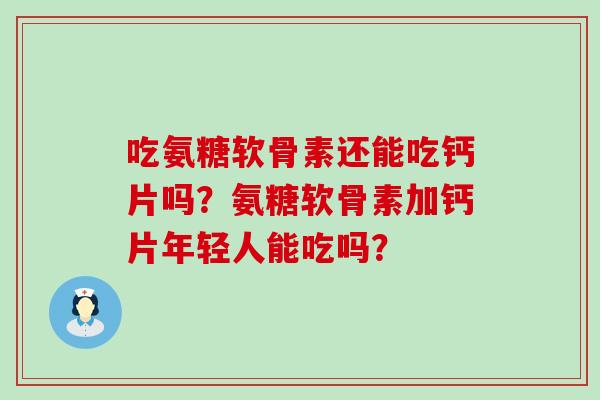 吃氨糖软骨素还能吃钙片吗?氨糖软骨素加钙片年轻人能吃吗?-第1张图片-氨糖科普网 吃氨糖软骨素还能吃钙片吗?氨糖软骨素加钙片年轻人能吃吗?-第1张图片-氨糖科普网