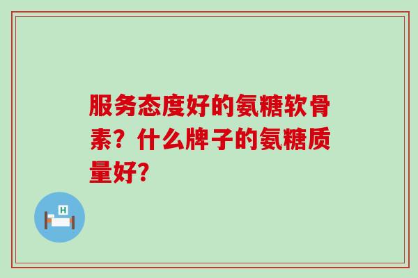 服务态度好的氨糖软骨素?什么牌子的氨糖质量好?-第1张图片-氨糖科普网 服务态度好的氨糖软骨素?什么牌子的氨糖质量好?-第1张图片-氨糖科普网