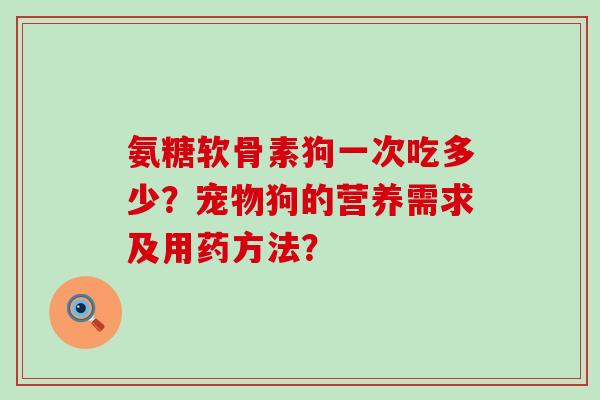 氨糖软骨素狗一次吃多少?宠物狗的营养需求及用药方法?-第1张图片-氨糖科普网 氨糖软骨素狗一次吃多少?宠物狗的营养需求及用药方法?-第1张图片-氨糖科普网