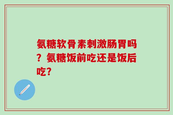 氨糖软骨素刺激肠胃吗?氨糖饭前吃还是饭后吃?-第1张图片-氨糖科普网 氨糖软骨素刺激肠胃吗?氨糖饭前吃还是饭后吃?-第1张图片-氨糖科普网