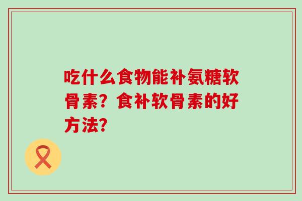 吃什么食物能补氨糖软骨素?食补软骨素的好方法?-第1张图片-氨糖科普网 吃什么食物能补氨糖软骨素?食补软骨素的好方法?-第1张图片-氨糖科普网