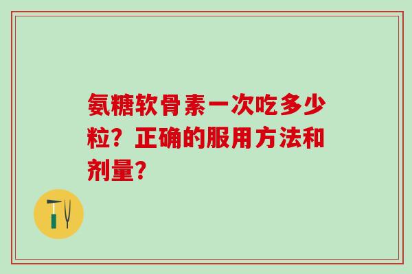 氨糖软骨素一次吃多少粒?正确的服用方法和剂量?-第1张图片-氨糖科普网 氨糖软骨素一次吃多少粒?正确的服用方法和剂量?-第1张图片-氨糖科普网