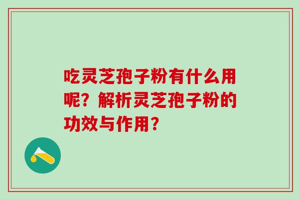 吃灵芝孢子粉有什么用呢?解析灵芝孢子粉的功效与作用?-第1张图片-氨糖科普网 吃灵芝孢子粉有什么用呢?解析灵芝孢子粉的功效与作用?-第1张图片-氨糖科普网